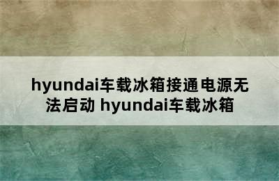 hyundai车载冰箱接通电源无法启动 hyundai车载冰箱